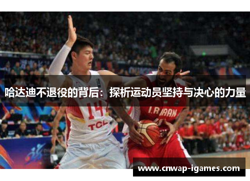 哈达迪不退役的背后：探析运动员坚持与决心的力量