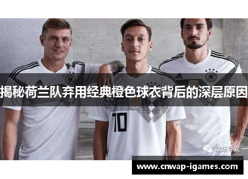 揭秘荷兰队弃用经典橙色球衣背后的深层原因