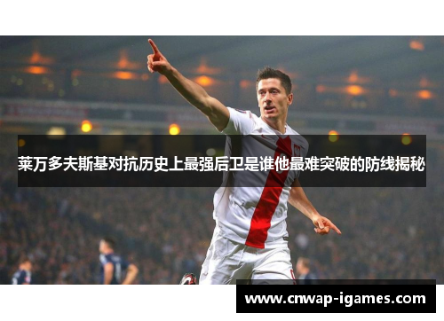 莱万多夫斯基对抗历史上最强后卫是谁他最难突破的防线揭秘