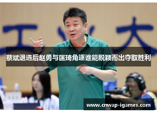 蔡斌退选后赵勇与匡琦角逐谁能脱颖而出夺取胜利