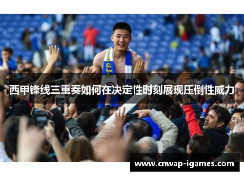 西甲锋线三重奏如何在决定性时刻展现压倒性威力