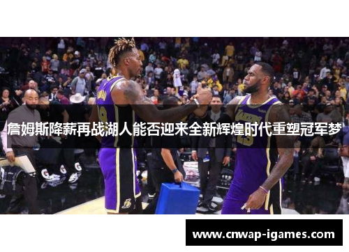 詹姆斯降薪再战湖人能否迎来全新辉煌时代重塑冠军梦