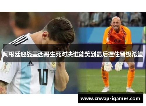 阿根廷迎战墨西哥生死对决谁能笑到最后握住晋级希望