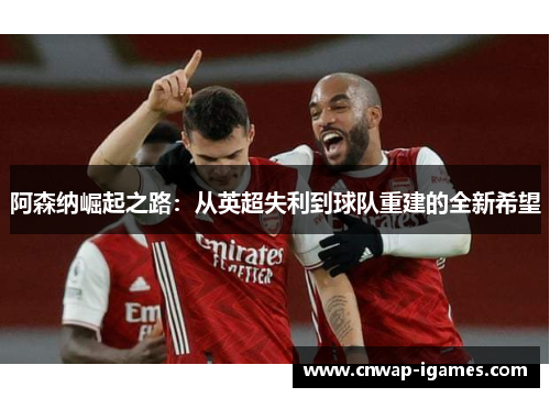 阿森纳崛起之路：从英超失利到球队重建的全新希望