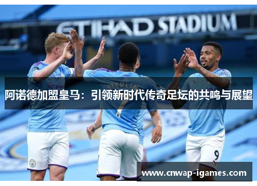 阿诺德加盟皇马：引领新时代传奇足坛的共鸣与展望