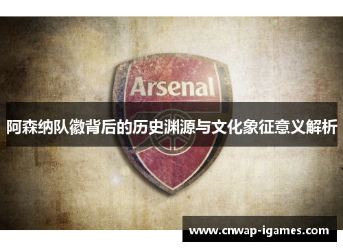 阿森纳队徽背后的历史渊源与文化象征意义解析