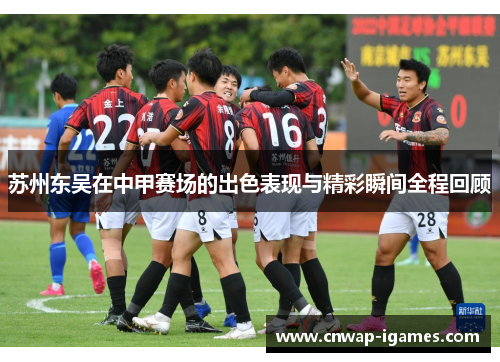 苏州东吴在中甲赛场的出色表现与精彩瞬间全程回顾