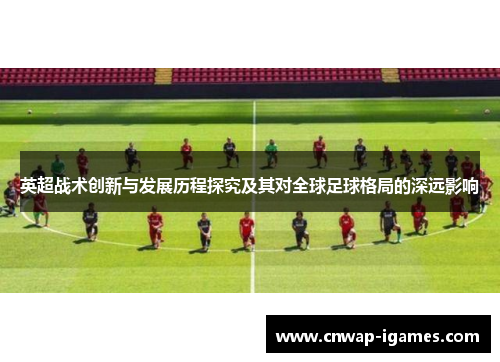 英超战术创新与发展历程探究及其对全球足球格局的深远影响 英超战术创新与发展历程探究及其对全球足球格局的深远影响