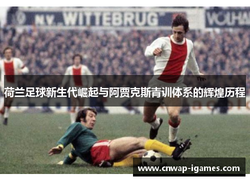 荷兰足球新生代崛起与阿贾克斯青训体系的辉煌历程