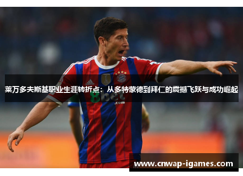 莱万多夫斯基职业生涯转折点:从多特蒙德到拜仁的震撼飞跃与成功崛起 莱万多夫斯基职业生涯转折点:从多特蒙德到拜仁的震撼飞跃与成功崛起