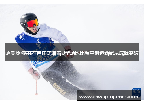 萨曼莎·格林在自由式滑雪U型场地比赛中创造新纪录成就突破 萨曼莎·格林在自由式滑雪U型场地比赛中创造新纪录成就突破