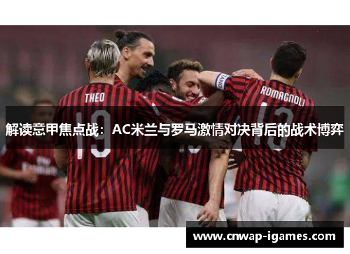 解读意甲焦点战:AC米兰与罗马激情对决背后的战术博弈 解读意甲焦点战:AC米兰与罗马激情对决背后的战术博弈