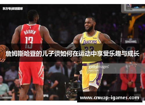 詹姆斯哈登的儿子谈如何在运动中享受乐趣与成长 詹姆斯哈登的儿子谈如何在运动中享受乐趣与成长