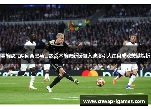 赛前欧冠两回合黑马晋级战术前瞻新援融入速度引人注目成败关键解析 赛前欧冠两回合黑马晋级战术前瞻新援融入速度引人注目成败关键解析
