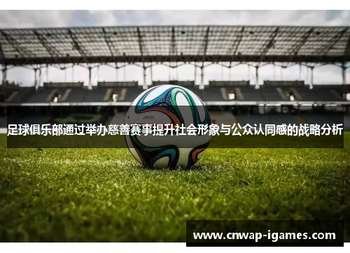 足球俱乐部通过举办慈善赛事提升社会形象与公众认同感的战略分析 足球俱乐部通过举办慈善赛事提升社会形象与公众认同感的战略分析