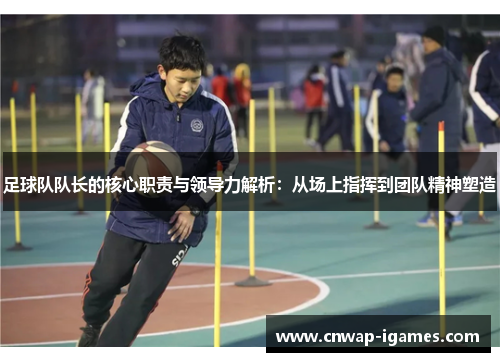 足球队队长的核心职责与领导力解析：从场上指挥到团队精神塑造