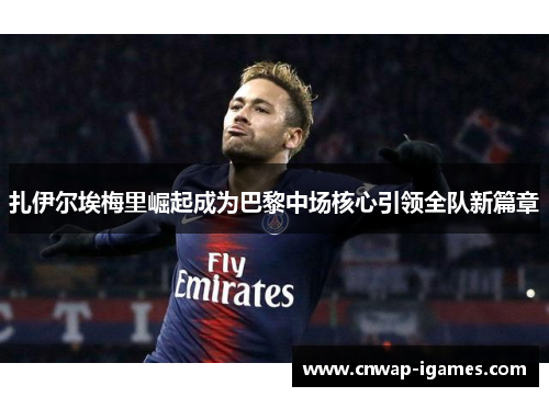 扎伊尔埃梅里崛起成为巴黎中场核心引领全队新篇章