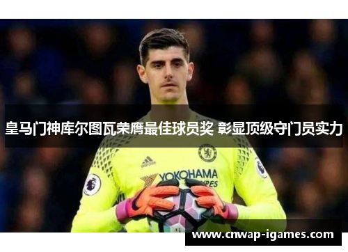 皇马门神库尔图瓦荣膺最佳球员奖 彰显顶级守门员实力