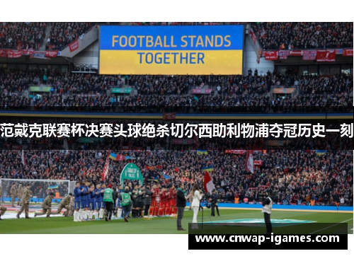 范戴克联赛杯决赛头球绝杀切尔西助利物浦夺冠历史一刻 范戴克联赛杯决赛头球绝杀切尔西助利物浦夺冠历史一刻