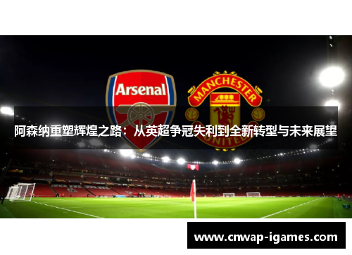 阿森纳重塑辉煌之路:从英超争冠失利到全新转型与未来展望 阿森纳重塑辉煌之路:从英超争冠失利到全新转型与未来展望