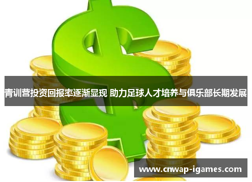 青训营投资回报率逐渐显现 助力足球人才培养与俱乐部长期发展