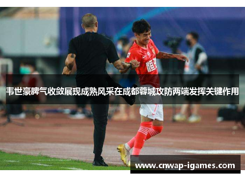 韦世豪脾气收敛展现成熟风采在成都蓉城攻防两端发挥关键作用