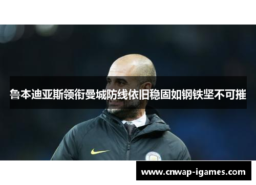 鲁本迪亚斯领衔曼城防线依旧稳固如钢铁坚不可摧