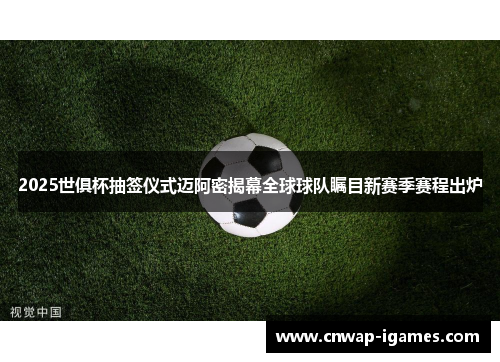 2025世俱杯抽签仪式迈阿密揭幕全球球队瞩目新赛季赛程出炉