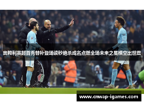 奥赖利英超首秀替补登场读秒绝杀成名点燃全场未来之星横空出世震