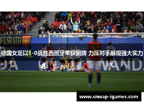 德国女足以1-0战胜西班牙荣获铜牌 力压对手展现强大实力