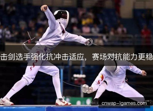 击剑选手强化抗冲击适应，赛场对抗能力更稳