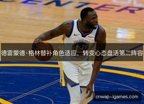 德雷蒙德·格林替补角色适应，转变心态盘活第二阵容